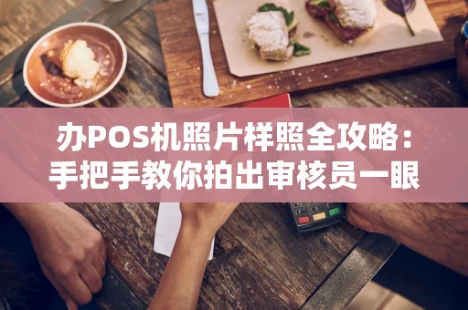 办POS机照片样照全攻略：手把手教你拍出审核员一眼就通过的证件照