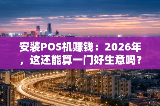 安装POS机赚钱：2026年，这还能算一门好生意吗？