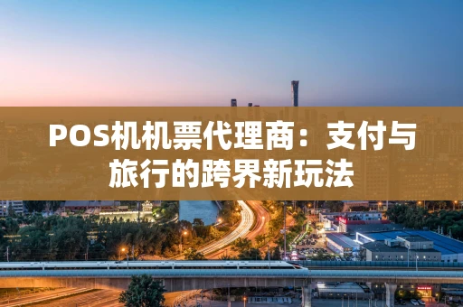 POS机机票代理商：支付与旅行的跨界新玩法