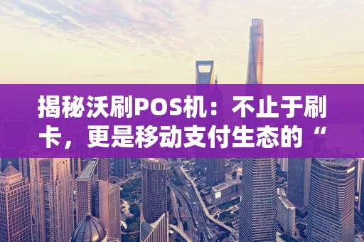 揭秘沃刷POS机：不止于刷卡，更是移动支付生态的“全能选手”