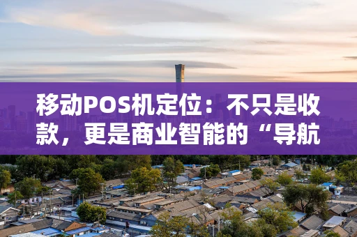 移动POS机定位：不只是收款，更是商业智能的“导航仪”