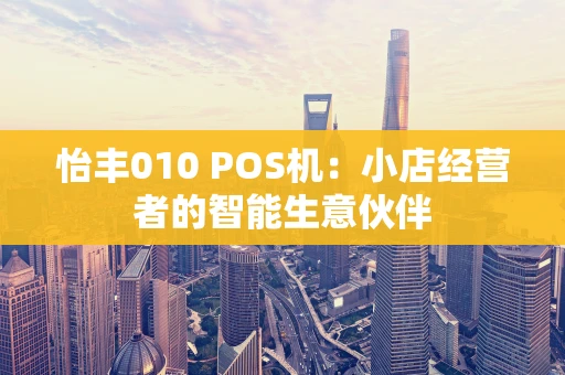 怡丰010 POS机：小店经营者的智能生意伙伴