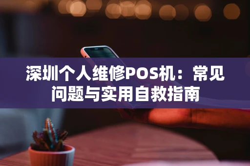 深圳个人维修POS机：常见问题与实用自救指南