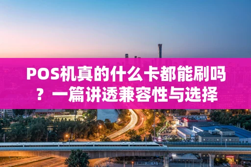 POS机真的什么卡都能刷吗？一篇讲透兼容性与选择