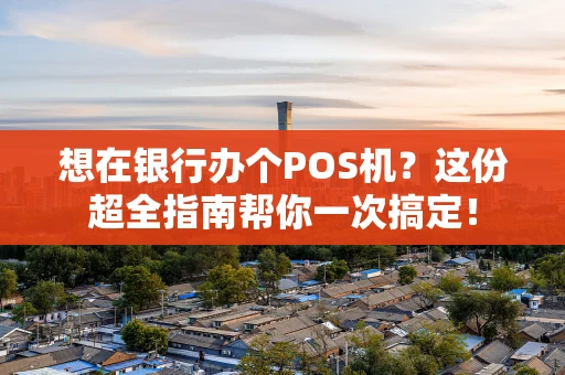 想在银行办个POS机？这份超全指南帮你一次搞定！