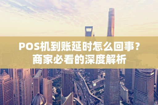 POS机到账延时怎么回事？商家必看的深度解析
