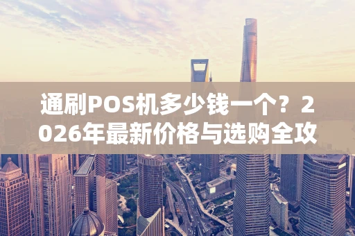 通刷POS机多少钱一个？2026年最新价格与选购全攻略