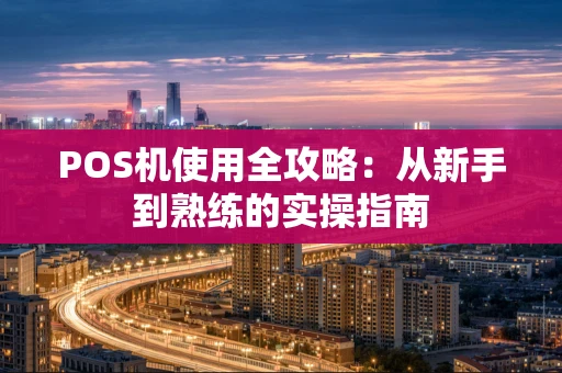 POS机使用全攻略：从新手到熟练的实操指南