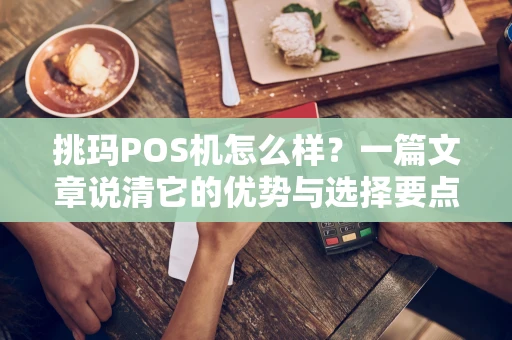 挑玛POS机怎么样？一篇文章说清它的优势与选择要点
