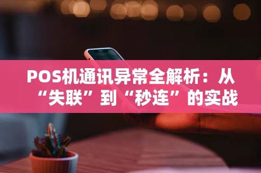POS机通讯异常全解析：从“失联”到“秒连”的实战指南