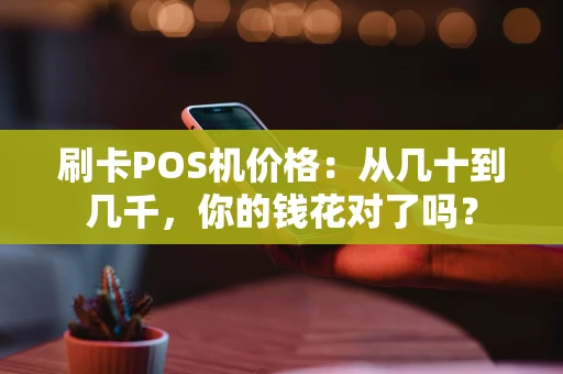 刷卡POS机价格：从几十到几千，你的钱花对了吗？