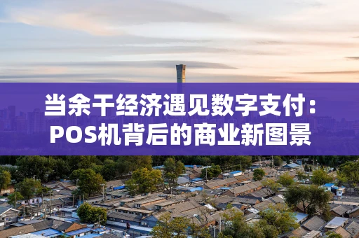 当余干经济遇见数字支付：POS机背后的商业新图景