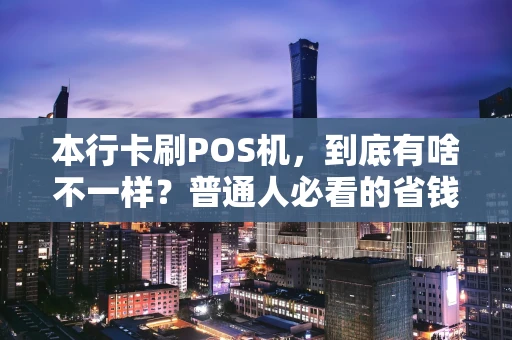 本行卡刷POS机，到底有啥不一样？普通人必看的省钱攻略