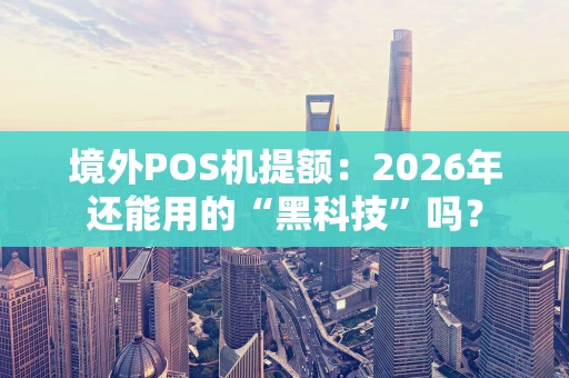 境外POS机提额：2026年还能用的“黑科技”吗？