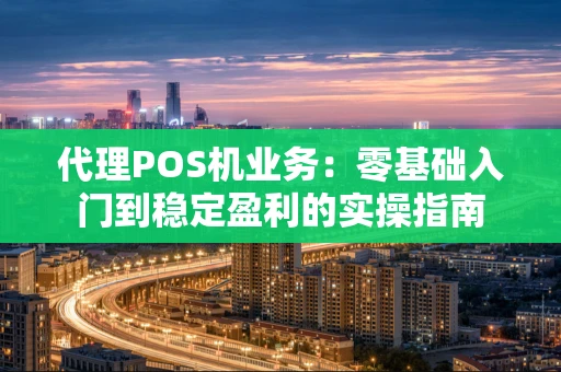 代理POS机业务：零基础入门到稳定盈利的实操指南