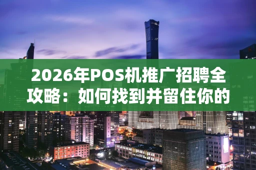 2026年POS机推广招聘全攻略：如何找到并留住你的“王牌地推”