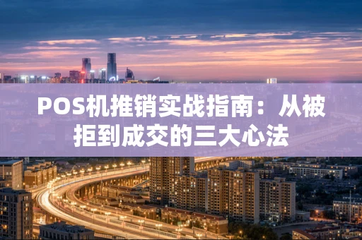 POS机推销实战指南：从被拒到成交的三大心法