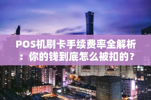 POS机刷卡手续费率全解析：你的钱到底怎么被扣的？