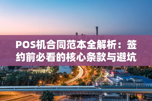 POS机合同范本全解析：签约前必看的核心条款与避坑指南