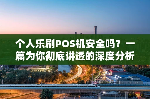 个人乐刷POS机安全吗？一篇为你彻底讲透的深度分析