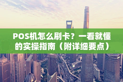 POS机怎么刷卡？一看就懂的实操指南（附详细要点）