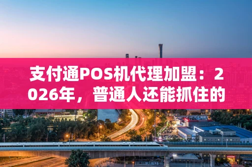 支付通POS机代理加盟：2026年，普通人还能抓住的支付创业风口？