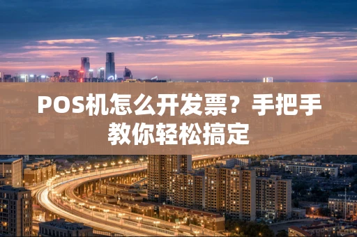 POS机怎么开发票？手把手教你轻松搞定