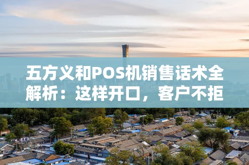 五方义和POS机销售话术全解析：这样开口，客户不拒绝！