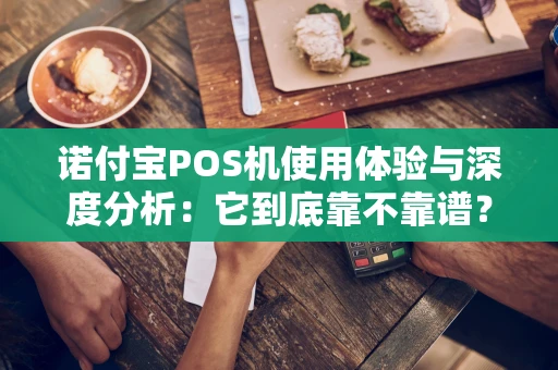 诺付宝POS机使用体验与深度分析：它到底靠不靠谱？