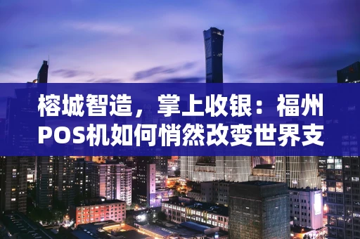 榕城智造，掌上收银：福州POS机如何悄然改变世界支付格局？