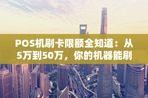 POS机刷卡限额全知道：从5万到50万，你的机器能刷多少？