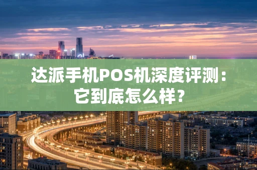 达派手机POS机深度评测：它到底怎么样？