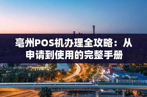 亳州POS机办理全攻略：从申请到使用的完整手册