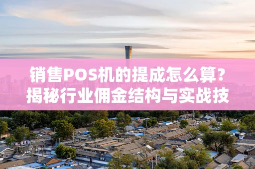 销售POS机的提成怎么算?揭秘行业佣金结构与实战技巧 销售POS机的提成怎么算?揭秘行业佣金结构与实战技巧