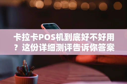 卡拉卡POS机到底好不好用?这份详细测评告诉你答案 卡拉卡POS机到底好不好用?这份详细测评告诉你答案