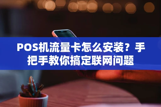 POS机流量卡怎么安装?手把手教你搞定联网问题 POS机流量卡怎么安装?手把手教你搞定联网问题