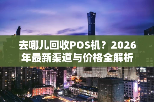 去哪儿回收POS机?2026年最新渠道与价格全解析 去哪儿回收POS机?2026年最新渠道与价格全解析