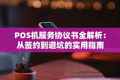 POS机服务协议书全解析:从签约到避坑的实用指南 POS机服务协议书全解析:从签约到避坑的实用指南
