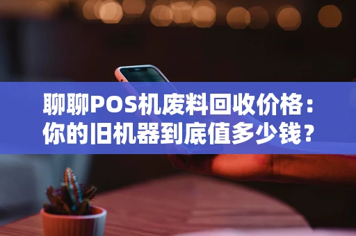 聊聊POS机废料回收价格:你的旧机器到底值多少钱? 聊聊POS机废料回收价格:你的旧机器到底值多少钱?