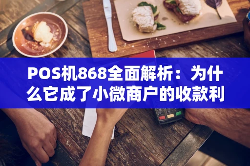 POS机868全面解析:为什么它成了小微商户的收款利器? POS机868全面解析:为什么它成了小微商户的收款利器?