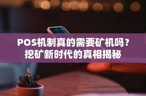 POS机制真的需要矿机吗?挖矿新时代的真相揭秘 POS机制真的需要矿机吗?挖矿新时代的真相揭秘