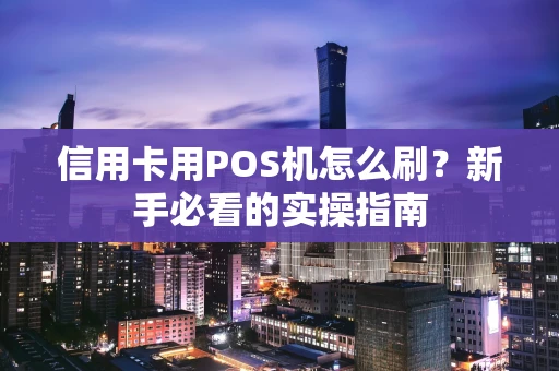 信用卡用POS机怎么刷?新手必看的实操指南 信用卡用POS机怎么刷?新手必看的实操指南