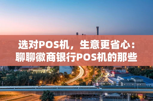 选对POS机,生意更省心:聊聊徽商银行POS机的那些事儿 选对POS机,生意更省心:聊聊徽商银行POS机的那些事儿
