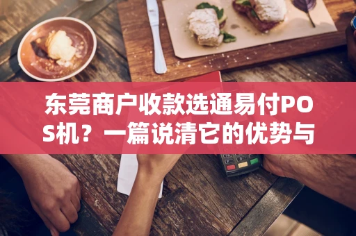 东莞商户收款选通易付POS机?一篇说清它的优势与门道 东莞商户收款选通易付POS机?一篇说清它的优势与门道