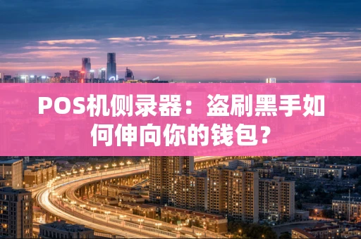 POS机侧录器:盗刷黑手如何伸向你的钱包? POS机侧录器:盗刷黑手如何伸向你的钱包?