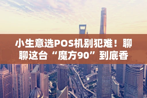 小生意选POS机别犯难!聊聊这台“魔方90”到底香不香 小生意选POS机别犯难!聊聊这台“魔方90”到底香不香