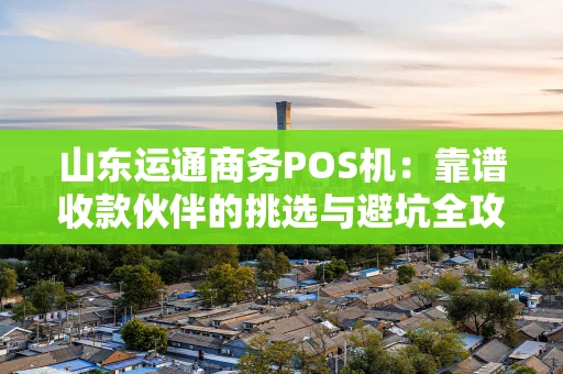 山东运通商务POS机:靠谱收款伙伴的挑选与避坑全攻略 山东运通商务POS机:靠谱收款伙伴的挑选与避坑全攻略