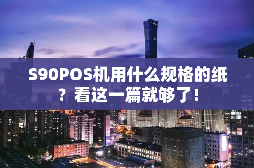 S90POS机用什么规格的纸?看这一篇就够了! S90POS机用什么规格的纸?看这一篇就够了!
