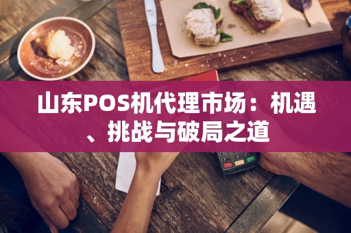 山东POS机代理市场:机遇、挑战与破局之道 山东POS机代理市场:机遇、挑战与破局之道