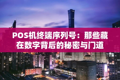 POS机终端序列号:那些藏在数字背后的秘密与门道 POS机终端序列号:那些藏在数字背后的秘密与门道